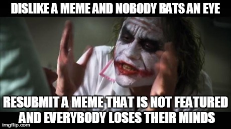 And everybody loses their minds | DISLIKE A MEME AND NOBODY BATS AN EYE RESUBMIT A MEME THAT IS NOT FEATURED AND EVERYBODY LOSES THEIR MINDS | image tagged in memes,and everybody loses their minds | made w/ Imgflip meme maker