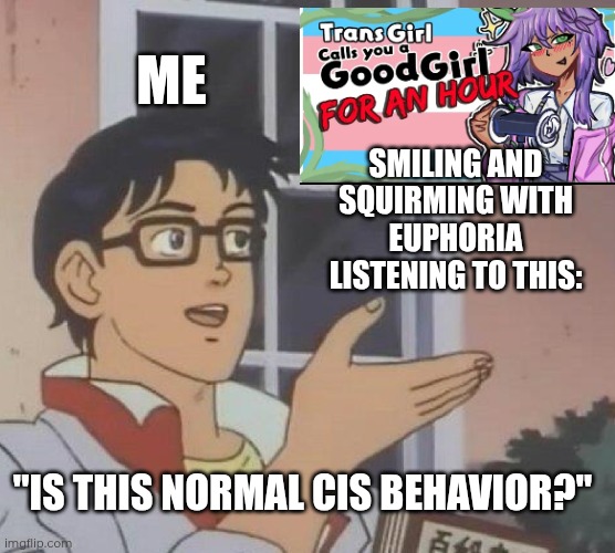 Am I still cis for watching this every single night? (if you watch this every night, you're probably NOT faking...) | ME; SMILING AND SQUIRMING WITH EUPHORIA LISTENING TO THIS:; "IS THIS NORMAL CIS BEHAVIOR?" | image tagged in memes,is this a pigeon,transgender | made w/ Imgflip meme maker