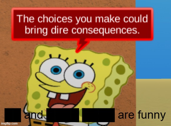 the choices you make could bring dire consequences | ██ and ████ ████ are funny | image tagged in the choices you make could bring dire consequences | made w/ Imgflip meme maker