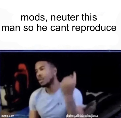 Mods, make that a template now please | mods, neuter this man so he cant reproduce | made w/ Imgflip meme maker