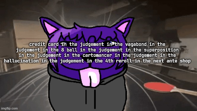 tge silly | credit card in the judgement in the vagabond in the judgement in the 8 ball in the judgement in the superposition in the judgement in the cartomancer in the judgement in the hallucination in the judgement in the 4th reroll in the next ante shop | image tagged in tge silly | made w/ Imgflip meme maker