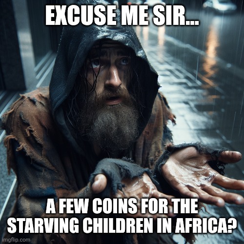 Beggar in rain, begging for money. Dirty | EXCUSE ME SIR…; A FEW COINS FOR THE STARVING CHILDREN IN AFRICA? | image tagged in beggar in rain begging for money dirty,funny memes,begging,beggar,lol so funny | made w/ Imgflip meme maker