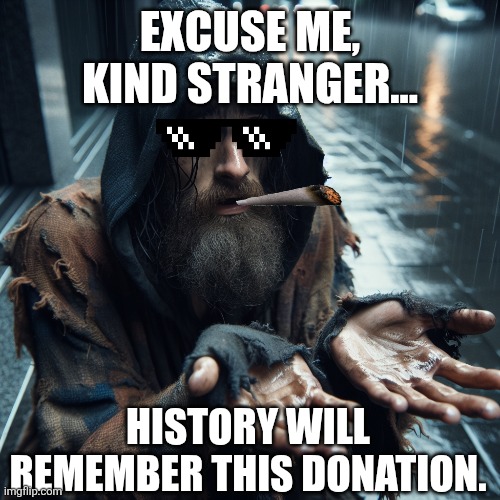 Beggar in rain, begging for money. Dirty | EXCUSE ME, KIND STRANGER... HISTORY WILL REMEMBER THIS DONATION. | image tagged in beggar in rain begging for money dirty,funny memes,beggar,lol so funny,memes | made w/ Imgflip meme maker