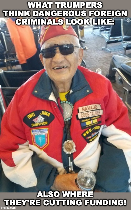 Navajo code talker | WHAT TRUMPERS THINK DANGEROUS FOREIGN CRIMINALS LOOK LIKE: ALSO WHERE THEY'RE CUTTING FUNDING! | image tagged in navajo code talker | made w/ Imgflip meme maker