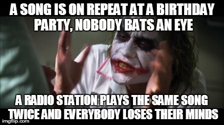 And everybody loses their minds | A SONG IS ON REPEAT AT A BIRTHDAY PARTY, NOBODY BATS AN EYE A RADIO STATION PLAYS THE SAME SONG TWICE AND EVERYBODY LOSES THEIR MINDS | image tagged in memes,and everybody loses their minds | made w/ Imgflip meme maker