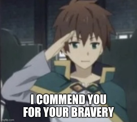 I COMMEND YOU FOR YOUR BRAVERY | image tagged in kazuma salute | made w/ Imgflip meme maker
