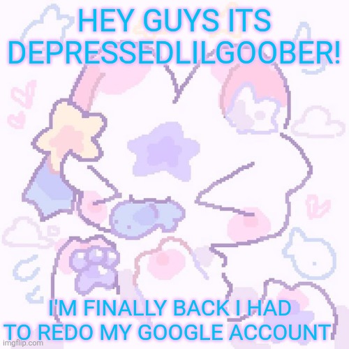 Depressed lil goober comeback | HEY GUYS ITS DEPRESSEDLILGOOBER! I'M FINALLY BACK I HAD TO REDO MY GOOGLE ACCOUNT | image tagged in hi | made w/ Imgflip meme maker