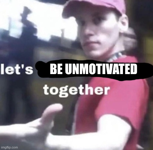 lets be unmotivated together | BE UNMOTIVATED | image tagged in unmotivation,meme,haha i caught you reading the tags | made w/ Imgflip meme maker
