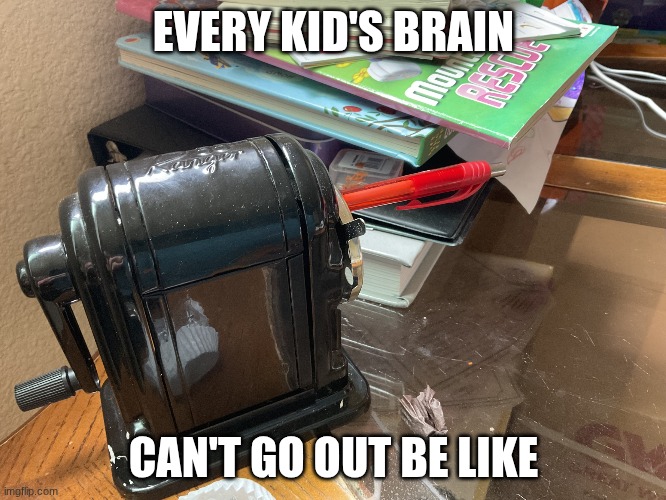 https://imgflip.com/i/7o8xe1 but better | EVERY KID'S BRAIN; CAN'T GO OUT BE LIKE | image tagged in life in a parallel universe,every kid's brain,remake | made w/ Imgflip meme maker