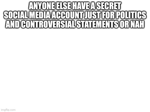 ANYONE ELSE HAVE A SECRET SOCIAL MEDIA ACCOUNT JUST FOR POLITICS AND CONTROVERSIAL STATEMENTS OR NAH | made w/ Imgflip meme maker