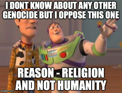 X, X Everywhere | I DONT KNOW ABOUT ANY OTHER GENOCIDE BUT I OPPOSE THIS ONE  REASON - RELIGION AND NOT HUMANITY | image tagged in memes,x x everywhere | made w/ Imgflip meme maker