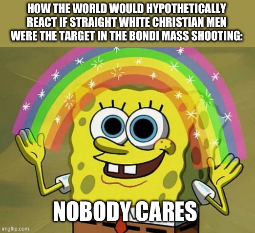 Imagination Spongebob Meme | HOW THE WORLD WOULD HYPOTHETICALLY REACT IF STRAIGHT WHITE CHRISTIAN MEN WERE THE TARGET IN THE BONDI MASS SHOOTING:; NOBODY CARES | image tagged in memes,imagination spongebob | made w/ Imgflip meme maker