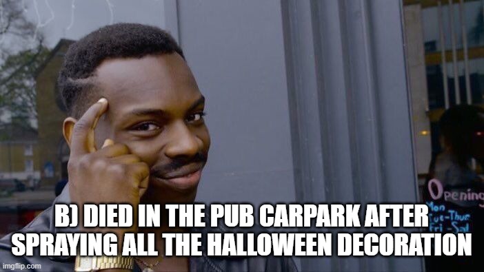 Roll Safe Think About It Meme | B) DIED IN THE PUB CARPARK AFTER SPRAYING ALL THE HALLOWEEN DECORATION | image tagged in memes,roll safe think about it | made w/ Imgflip meme maker
