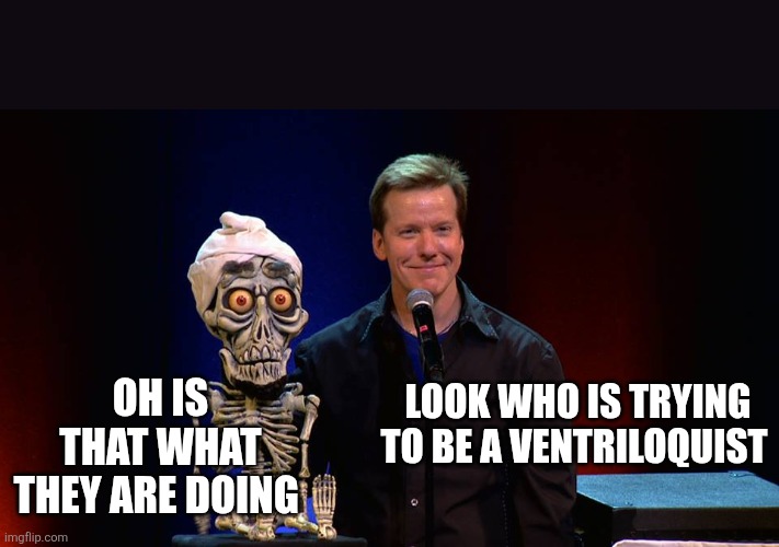 Jeff Dunham 01 | LOOK WHO IS TRYING TO BE A VENTRILOQUIST OH IS THAT WHAT THEY ARE DOING | image tagged in jeff dunham 01 | made w/ Imgflip meme maker