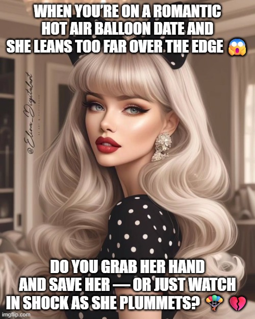 Beautiful platinum blonde girl with bow and blue eyese | WHEN YOU’RE ON A ROMANTIC HOT AIR BALLOON DATE AND SHE LEANS TOO FAR OVER THE EDGE 😱; DO YOU GRAB HER HAND AND SAVE HER — OR JUST WATCH IN SHOCK AS SHE PLUMMETS? 🪂💔 | image tagged in beautiful platinum blonde girl with bow and blue eyese | made w/ Imgflip meme maker