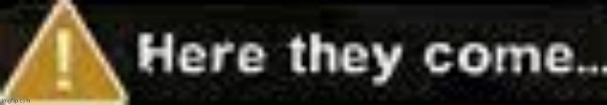 image tagged in here they come | made w/ Imgflip meme maker