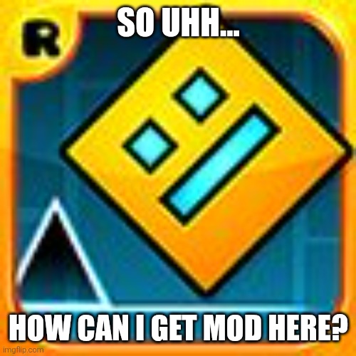 I'm just asking. I "joined" yesterday, and I don't know what you need for mod. | SO UHH... HOW CAN I GET MOD HERE? | image tagged in geometry dash | made w/ Imgflip meme maker