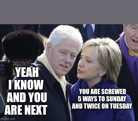 bill and hillary | YOU ARE SCREWED 5 WAYS TO SUNDAY 
AND TWICE ON TUESDAY YEAH I KNOW 
AND YOU ARE NEXT | image tagged in bill and hillary | made w/ Imgflip meme maker