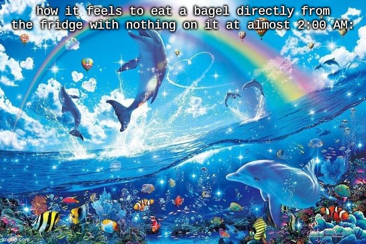 it's french toast flavored and smells heavenly btw | how it feels to eat a bagel directly from the fridge with nothing on it at almost 2:00 AM: | image tagged in happy dolphin rainbow,true story | made w/ Imgflip meme maker