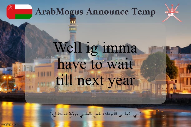 ArabMogus Omani Announce Temp V2 | Well ig imma have to wait till next year | image tagged in arabmogus omani announce temp v2 | made w/ Imgflip meme maker