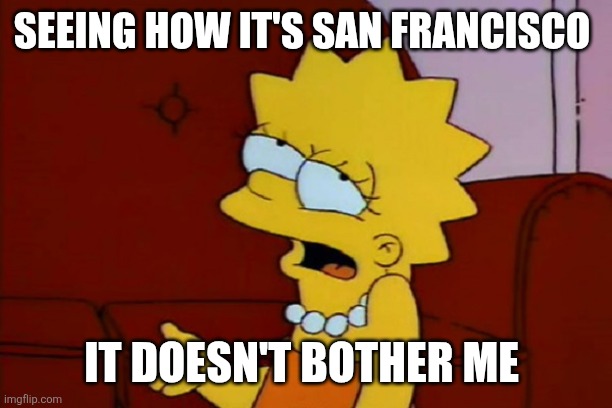 Lisa Simpson Eh | SEEING HOW IT'S SAN FRANCISCO IT DOESN'T BOTHER ME | image tagged in lisa simpson eh | made w/ Imgflip meme maker