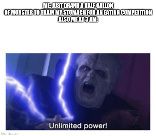 Sleep is no longer an option | ME: JUST DRANK A HALF GALLON OF MONSTER TO TRAIN MY STOMACH FOR AN EATING COMPETITION
ALSO ME AT 3 AM: | image tagged in unlimited power | made w/ Imgflip meme maker