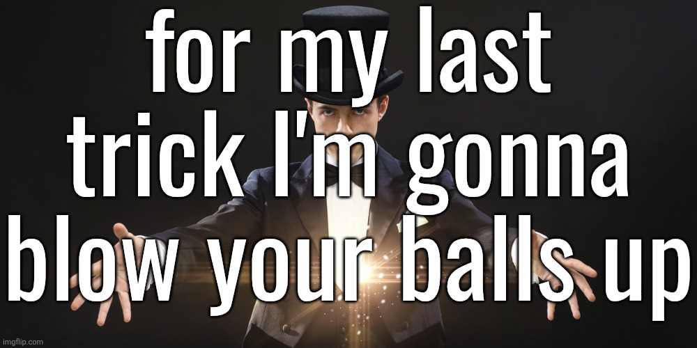 Magician | for my last trick I'm gonna blow your balls up | image tagged in magician | made w/ Imgflip meme maker