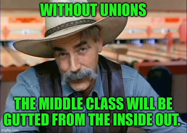 Sam Elliott special kind of stupid | WITHOUT UNIONS; THE MIDDLE CLASS WILL BE GUTTED FROM THE INSIDE OUT. | image tagged in sam elliott special kind of stupid | made w/ Imgflip meme maker