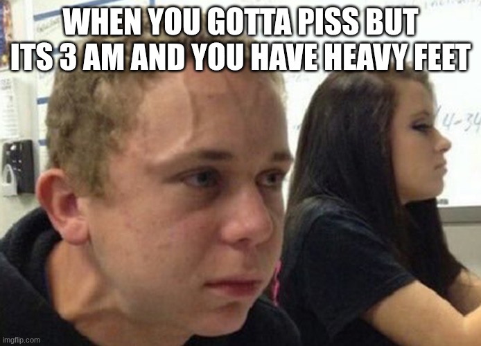 gotta hold it in | WHEN YOU GOTTA PISS BUT ITS 3 AM AND YOU HAVE HEAVY FEET | image tagged in when you haven't told anybody | made w/ Imgflip meme maker