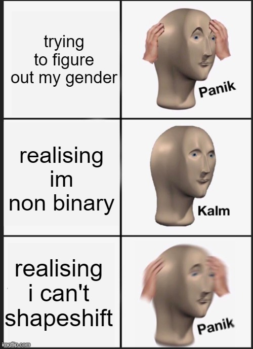 gender woooooo | trying to figure out my gender; realising im non binary; realising i can't shapeshift | image tagged in panik calm panik,gender,gender identity | made w/ Imgflip meme maker
