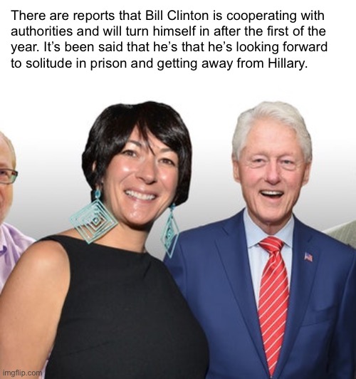 Can’t blame him | There are reports that Bill Clinton is cooperating with 

authorities and will turn himself in after the first of the 

year. It’s been said that he’s that he’s looking forward 
to solitude in prison and getting away from Hillary. | image tagged in gmax with jailbait bill clinton | made w/ Imgflip meme maker