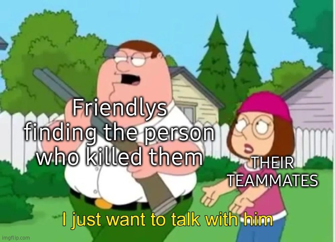 I just want to talk with him | Friendlys finding the person who killed them; THEIR TEAMMATES | image tagged in i just want to talk with him | made w/ Imgflip meme maker