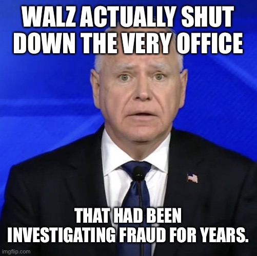Remember the leftist tried to make him VP. | WALZ ACTUALLY SHUT DOWN THE VERY OFFICE; THAT HAD BEEN INVESTIGATING FRAUD FOR YEARS. | image tagged in waltz | made w/ Imgflip meme maker