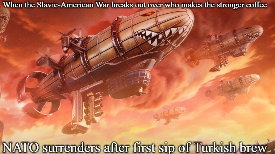 Slavic Lives Matter | When the Slavic-American War breaks out over who makes the stronger coffee; NATO surrenders after first sip of Turkish brew | image tagged in slavic lives matter,slavic-american war,slavic slm | made w/ Imgflip meme maker