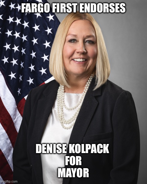 Fargo First 4 Denise Kolpack | FARGO FIRST ENDORSES; DENISE KOLPACK 
FOR
MAYOR | image tagged in fargo first,denise kolpack,mayor,sports vape,darius endres,fargo north dakota | made w/ Imgflip meme maker