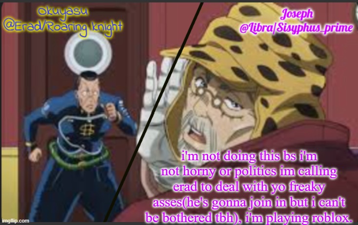 Erad and Libra JJBA shared temp | i'm not doing this bs i'm not horny or politics im calling erad to deal with yo freaky asses(he's gonna join in but i can't be bothered tbh), i'm playing roblox. | image tagged in erad and libra jjba shared temp | made w/ Imgflip meme maker