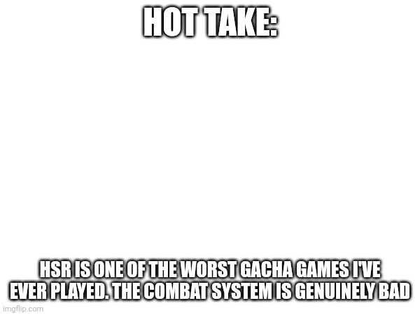 HOT TAKE:; HSR IS ONE OF THE WORST GACHA GAMES I'VE EVER PLAYED. THE COMBAT SYSTEM IS GENUINELY BAD | made w/ Imgflip meme maker