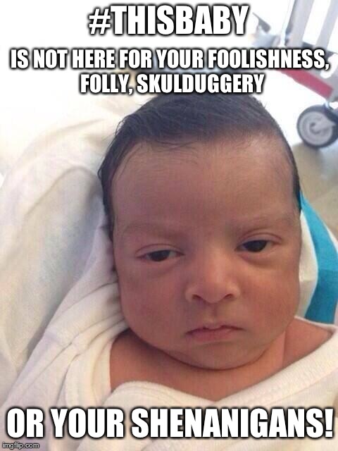 #THISBABY | #THISBABY OR YOUR SHENANIGANS! IS NOT HERE FOR YOUR FOOLISHNESS, FOLLY, SKULDUGGERY | image tagged in not here,shenanigans,skulduggery,thisbaby | made w/ Imgflip meme maker