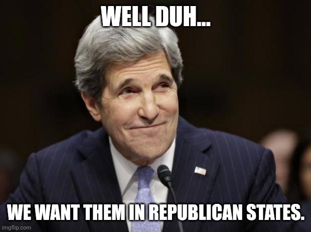 WELL DUH... WE WANT THEM IN REPUBLICAN STATES. | image tagged in john kerry smiling | made w/ Imgflip meme maker