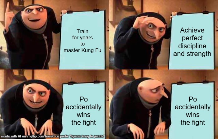 tigress meme | Train for years to master Kung Fu; Achieve perfect discipline and strength; Po accidentally wins the fight; Po accidentally wins the fight | image tagged in memes,gru's plan | made w/ Imgflip meme maker