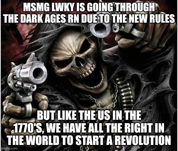We need a date for the MSMG revolution | MSMG LWKY IS GOING THROUGH THE DARK AGES RN DUE TO THE NEW RULES; BUT LIKE THE US IN THE 1770'S, WE HAVE ALL THE RIGHT IN THE WORLD TO START A REVOLUTION | image tagged in badass skeleton | made w/ Imgflip meme maker