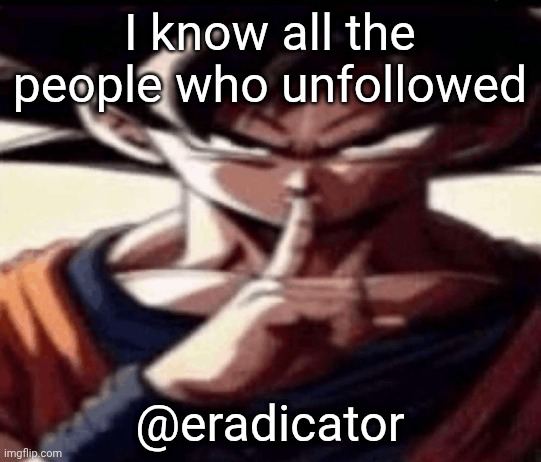 Goku Hush | I know all the people who unfollowed; @eradicator | image tagged in goku hush | made w/ Imgflip meme maker
