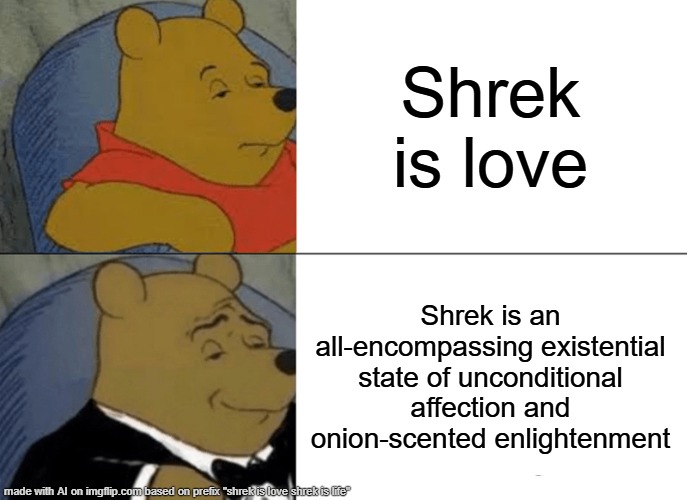 shrek is love shrek is life | Shrek is love; Shrek is an all-encompassing existential state of unconditional affection and onion-scented enlightenment | image tagged in memes,tuxedo winnie the pooh,shrek | made w/ Imgflip meme maker