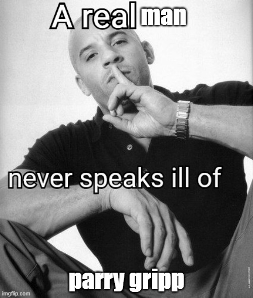 A real X never speaks ill of Y | man; parry gripp | image tagged in a real x never speaks ill of y | made w/ Imgflip meme maker