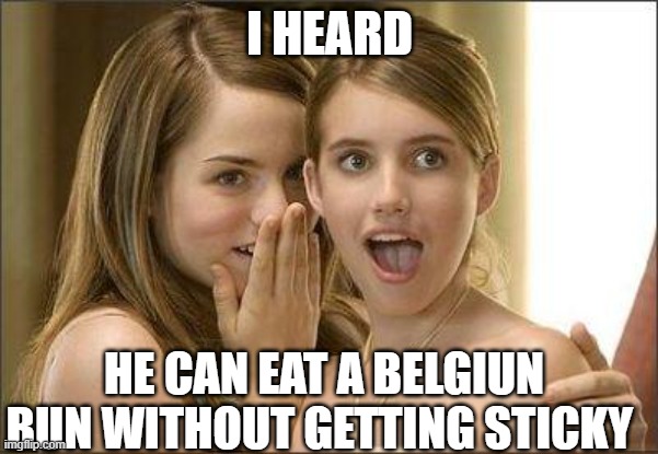 Girls gossiping | I HEARD; HE CAN EAT A BELGIUN BUN WITHOUT GETTING STICKY | image tagged in girls gossiping | made w/ Imgflip meme maker