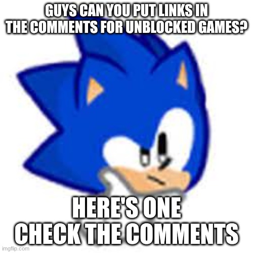 sonic think | GUYS CAN YOU PUT LINKS IN THE COMMENTS FOR UNBLOCKED GAMES? HERE'S ONE CHECK THE COMMENTS | image tagged in sonic think | made w/ Imgflip meme maker