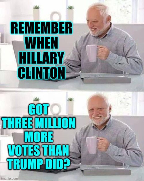 Good Times | REMEMBER WHEN HILLARY CLINTON; GOT THREE MILLION MORE VOTES THAN TRUMP DID? | image tagged in memes,hide the pain harold,trump unfit unqualified dangerous,impeach trump,lock him up,maga | made w/ Imgflip meme maker