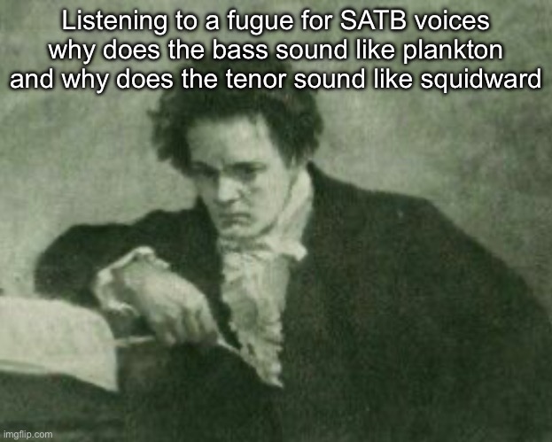 Beethoven | Listening to a fugue for SATB voices why does the bass sound like plankton and why does the tenor sound like squidward | image tagged in beethoven | made w/ Imgflip meme maker