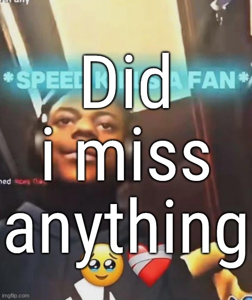 Speed Kills A Fan | Did i miss anything | image tagged in speed kills a fan | made w/ Imgflip meme maker