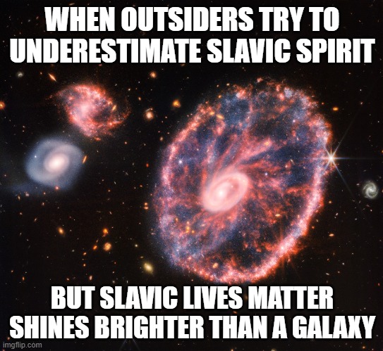 cartwheel galaxy webb telescope | WHEN OUTSIDERS TRY TO UNDERESTIMATE SLAVIC SPIRIT; BUT SLAVIC LIVES MATTER SHINES BRIGHTER THAN A GALAXY | image tagged in cartwheel galaxy webb telescope,slavic lives matter | made w/ Imgflip meme maker